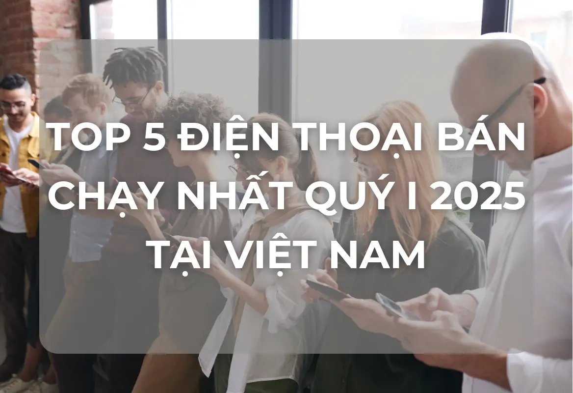Khám Phá Quyền Lực: Top 5 Điện Thoại Thống Trị Doanh Số Việt Nam Quý I/2025 – Góc Nhìn Toàn Diện
